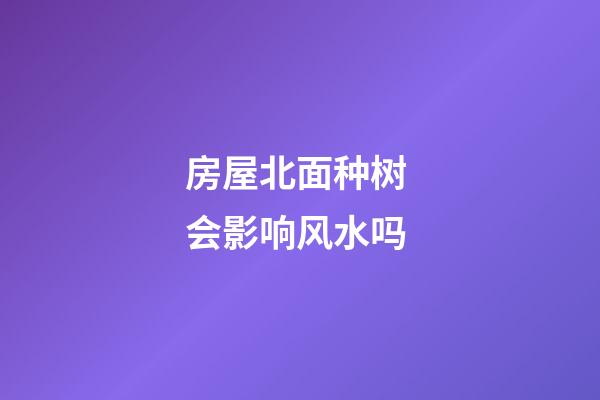 房屋北面种树 会影响风水吗